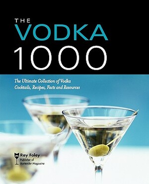 The Vodka 1000: The Ultimate Collection of Vodka Cocktails, Recipes, Facts, and Resources by Ray Foley