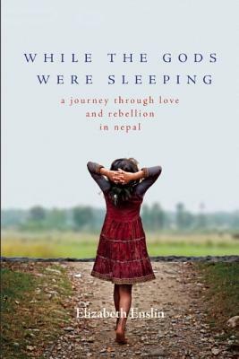 While the Gods Were Sleeping: A Journey Through Love and Rebellion in Nepal by Elizabeth Enslin