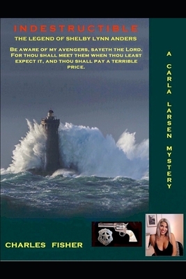 Indestructible; The Legend of Shelby Lynn Anders: Beware of my avengers, sayeth the Lord. For thou shall meet them when thou least expect it, and thou by Charles Fisher