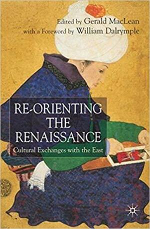 Re-Orienting the Renaissance: Cultural Exchanges with the East by Gerald MacLean