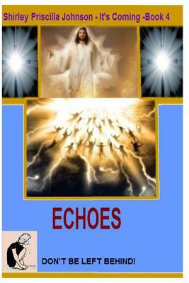 It's Coming Book -4- Echoes - Don't Be Left Behind! by Shirley Priscilla Johnson