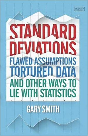Standard Deviations: Flawed Assumptions, Tortured Data and Other Ways to Lie With Statistics by Gary Smith