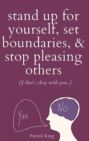 Stand Up For Yourself, Set Boundaries, & Stop Pleasing Others by Patrick King