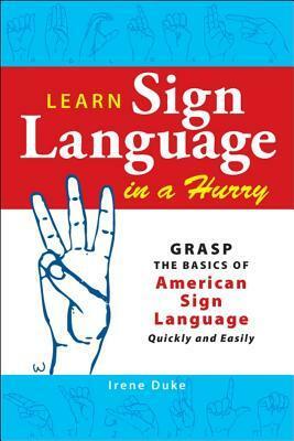 Learn Sign Language in a Hurry: Grasp the Basics of American Sign Language Quickly and Easily by Irene Duke