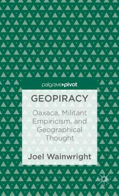 Geopiracy: Oaxaca, Militant Empiricism, and Geographical Thought by Joel Wainwright