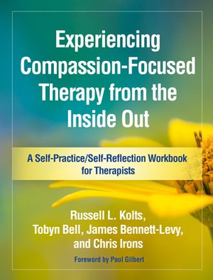 Experiencing Compassion-Focused Therapy from the Inside Out: A Self-Practice/Self-Reflection Workbook for Therapists by Russell L. Kolts, James Bennett-Levy, Tobyn Bell