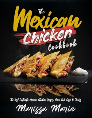 The Mexican Chicken Cookbook: The Best Authentic Mexican Chicken Recipes, from Our Casa to Yours by Marissa Marie