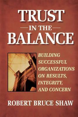 Trust in the Balance: Building Successful Organizations on Results, Integrity, and Concern by Robert B. Shaw