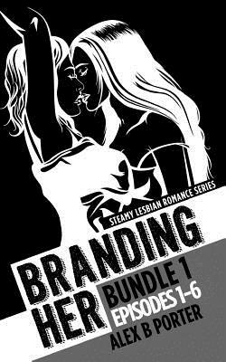 Branding Her: Bundle 1 Episodes 1-6: Steamy lesbian romance series: Steamy lesbian romance series by Alex B. Porter