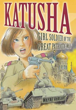 Katusha: Girl Soldier of the Great Patriotic War by Wayne Vansant