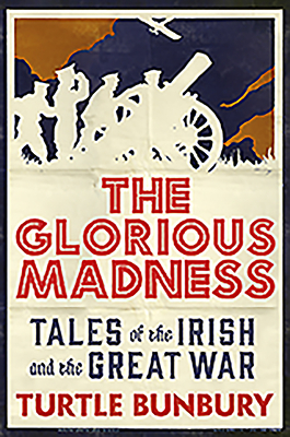 The Glorious Madness: Tales of the Irish and the Great War by Turtle Bunbury