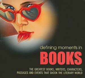 Defining Moments in Books: The Greatest Books, Writers, Characters, Passages and Events That Shook the Literary World by Lucy Daniel