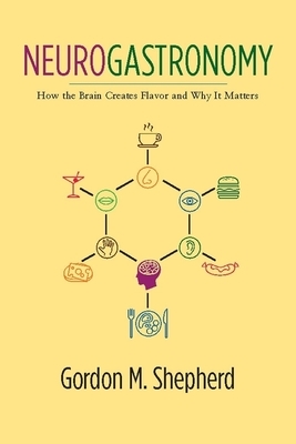 Neurogastronomy: How the Brain Creates Flavor and Why It Matters by Gordon Shepherd