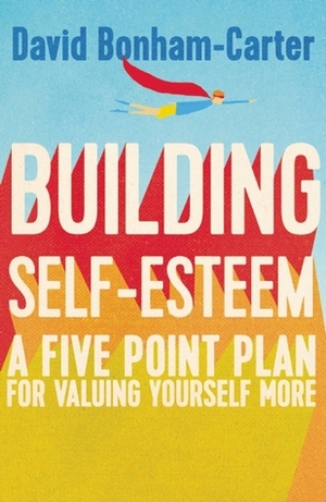 Building Self-Esteem: A Five-Point Plan For Valuing Yourself More by David Bonham-Carter