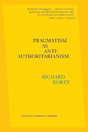 Pragmatism as Anti-Authoritarianism by Eduardo Mendieta, Robert B Brandom, Richard Rorty