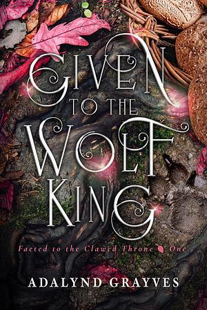 Given to the Wolf King: Faeted to the Clawed Throne I by Adalynd Grayves