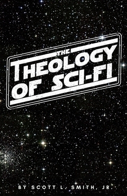 The Theology of Sci-Fi: The Christian's Guide to the Galaxy by Scott L. Smith