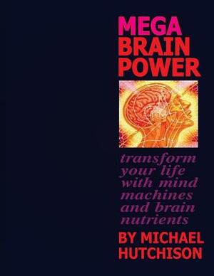 Mega Brain Power: Transform Your Life With Mind Machines And Brain Nutrients by Michael Hutchison