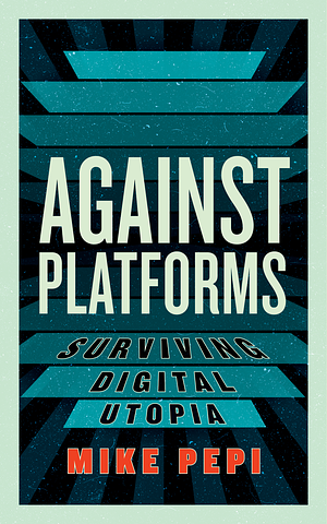 Against Platforms: Surviving Digital Utopia by Mike Pepi