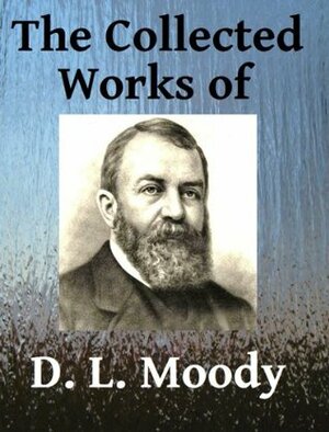 The Collected Works of DL Moody - Ten books in one by R.A. Torrey, Dwight L. Moody