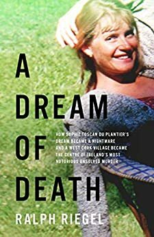 A Dream of Death: How Sophie Toscan du Plantier's Dream Became a Nightmare and a West Cork Village Became the Centre of Ireland's Most Notorious Unsolved Murder by Ralph Riegel