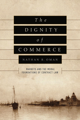 The Dignity of Commerce: Markets and the Moral Foundations of Contract Law by Nathan B. Oman