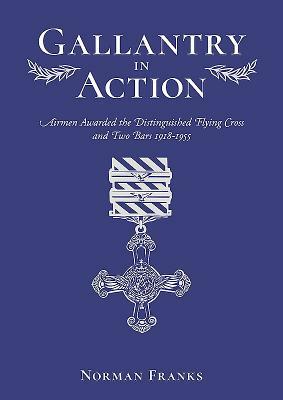 Gallantry in Action: Airmen Awarded the Distinguished Flying Cross and Two Bars 1918-1955 by Norman Franks