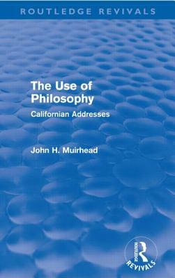 The Use of Philosophy (Routledge Revivals): Californian Addresses by John H. Muirhead
