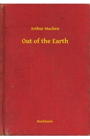 Out of the Earth By Arthur Machen by Arthur Machen, Arthur Machen