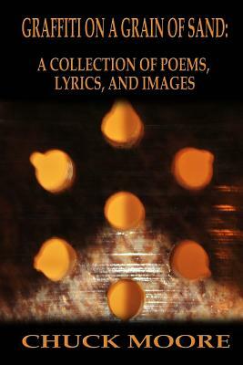 Graffiti on a Grain of Sand: A Collection of Poems, Lyrics, and Images by Chuck Moore