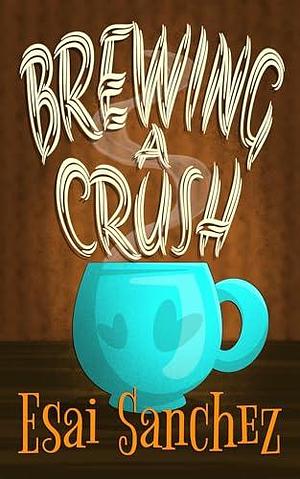 Brewing a Crush by Esai Sanchez, Esai Sanchez