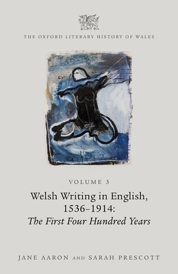 The Oxford Literary History of Wales: Volume 3. Welsh Writing in English, 1536-1914: The First Four Hundred Years by Sarah Prescott, Jane Aaron