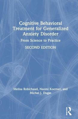 Cognitive Behavioral Treatment for Generalized Anxiety Disorder: From Science to Practice by Michel J. Dugas, Naomi Koerner, Melisa Robichaud