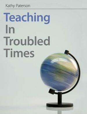 Teaching in Troubled Times by Kathy Paterson