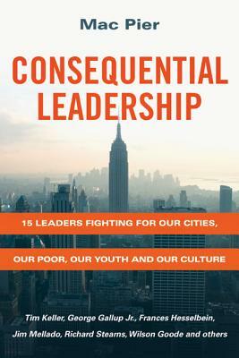 Consequential Leadership: 15 Leaders Fighting for Our Cities, Our Poor, Our Youth and Our Culture by Mac Pier