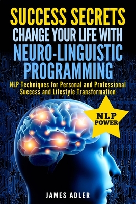 Success Secrets: Change Your Life With Neuro-Linguistic Programming. .: NLP Techniques for Personal and Professional Success and Lifest by James Adler