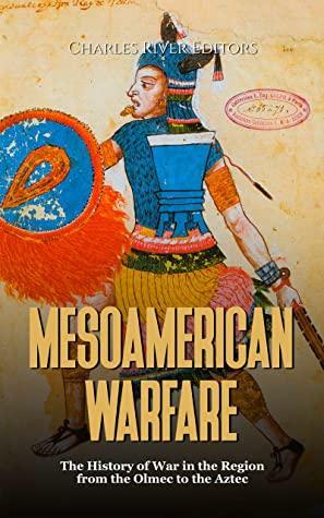 Mesoamerican Warfare: The History of War in the Region from the Olmec to the Aztec by Charles River Editors