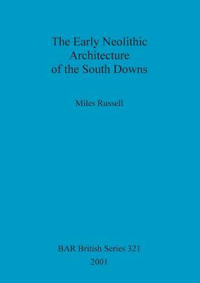 The Early Neolithic Architecture of the South Downs by Miles Russell
