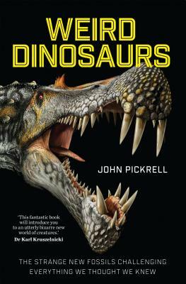 Weird Dinosaurs: The Strange New Fossils Challenging Everything We Thought We Knew by John Pickrell