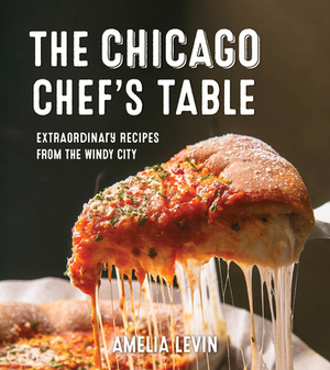 The Chicago Chef's Table: Extraordinary Recipes from the Windy City by Amelia Levin