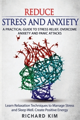 Reduce Stress and Anxiety: A Practical Guide to Stress Relief, Overcome Anxiety and Panic Attacks. Learn Relaxation Techniques to Manage Stress a by Richard Kim