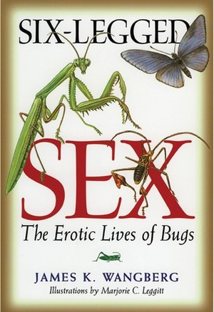 Six-Legged Sex: The Erotic Lives of Bugs by James K. Wangberg