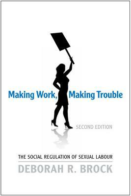 Making Work, Making Trouble: The Social Regulation of Sexual Labour by Deborah Brock