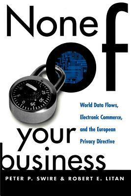 None of Your Business: World Data Flows, Electronic Commerce, and the European Privacy Directive by Robert E. Litan, Peter P. Swire