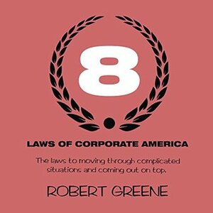 The 8 Laws of Corporate America: The laws to moving through complicated situations and coming out on top. by Robert Greene