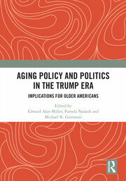 Aging Policy and Politics in the Trump Era Implications for Older Americans by Edward Alan Miller, Michael K. Gusmano, Pamela Nadash