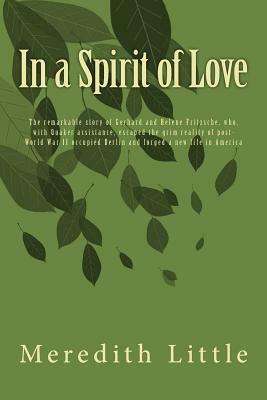 In a Spirit of Love: The remarkable story of Gerhard and Helene Fritzsche, who, with Quaker assistance, escaped the grim world of post-Worl by Meredith Little