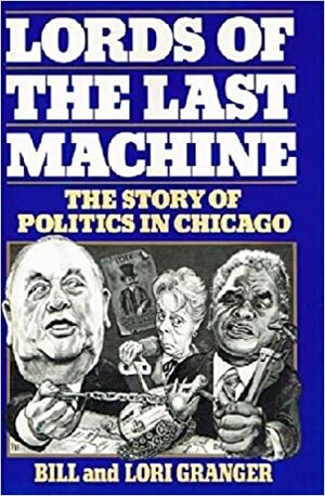 Lords of the Last Machine: The Story of Politics in Chicago by Bill Granger