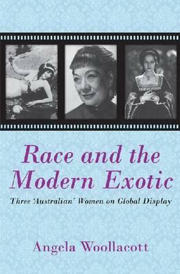 Race and the Modern Exotic: Three 'australian' Women on Global Display by Angela Woollacott