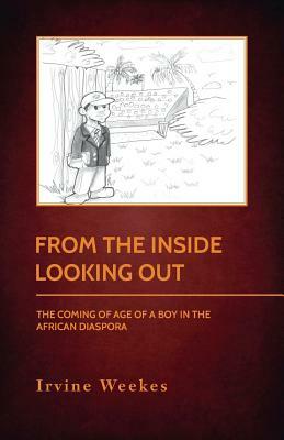 From The Inside Looking Out: The Coming Of Age Of A Boy In The African Diaspora by Irvine Weekes